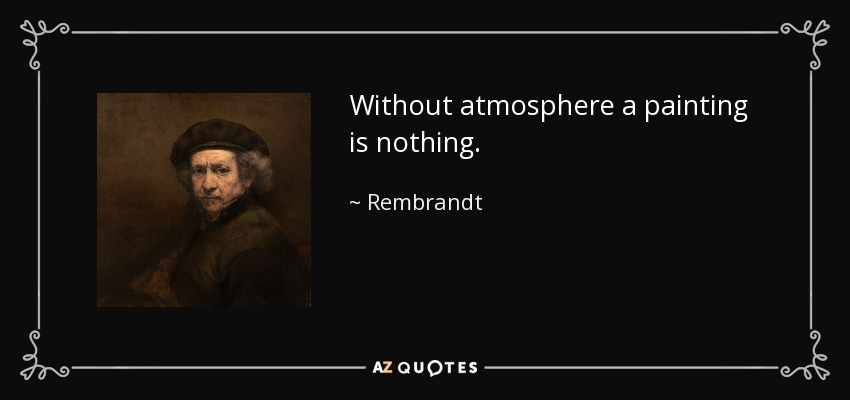Without atmosphere a painting is nothing. - Rembrandt