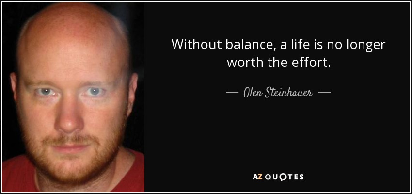 Without balance, a life is no longer worth the effort. - Olen Steinhauer