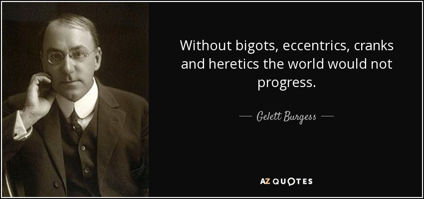 Without bigots, eccentrics, cranks and heretics the world would not progress. - Gelett Burgess