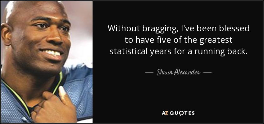 Without bragging, I've been blessed to have five of the greatest statistical years for a running back. - Shaun Alexander