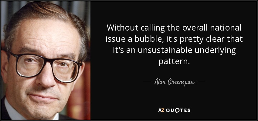 Without calling the overall national issue a bubble, it's pretty clear that it's an unsustainable underlying pattern. - Alan Greenspan