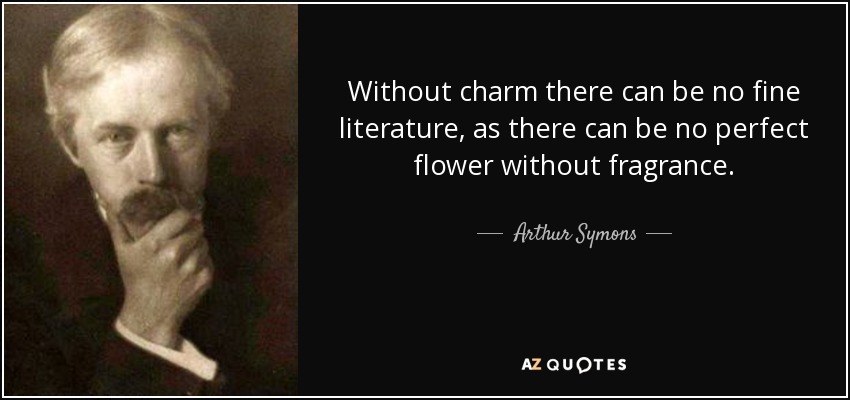 Without charm there can be no fine literature, as there can be no perfect flower without fragrance. - Arthur Symons