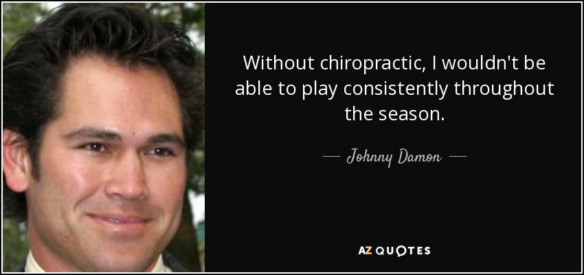 Without chiropractic, I wouldn't be able to play consistently throughout the season. - Johnny Damon