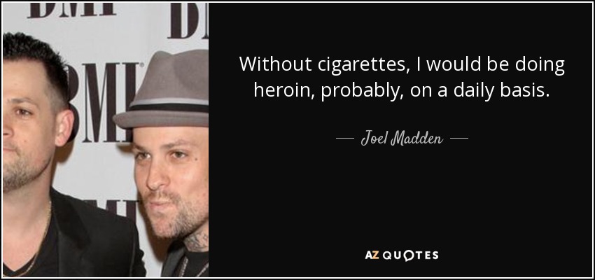 Without cigarettes, I would be doing heroin, probably, on a daily basis. - Joel Madden