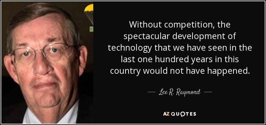 Without competition, the spectacular development of technology that we have seen in the last one hundred years in this country would not have happened. - Lee R. Raymond