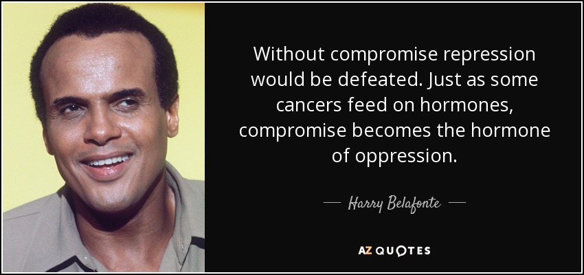 Without compromise repression would be defeated. Just as some cancers feed on hormones, compromise becomes the hormone of oppression. - Harry Belafonte