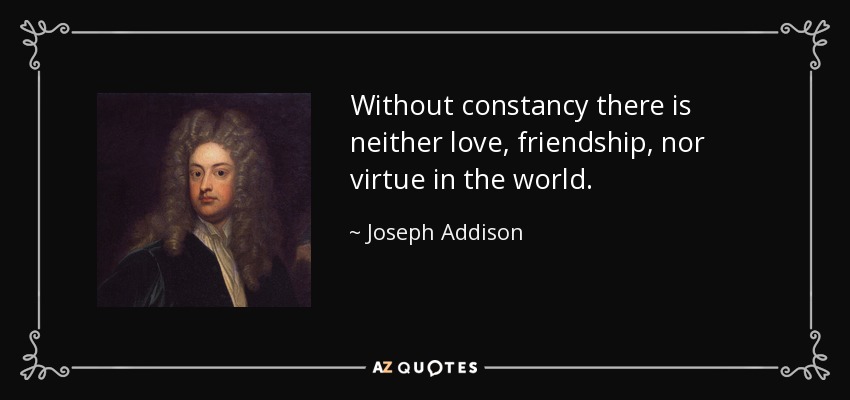 Without constancy there is neither love, friendship, nor virtue in the world. - Joseph Addison