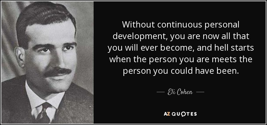 Without continuous personal development, you are now all that you will ever become, and hell starts when the person you are meets the person you could have been. - Eli Cohen