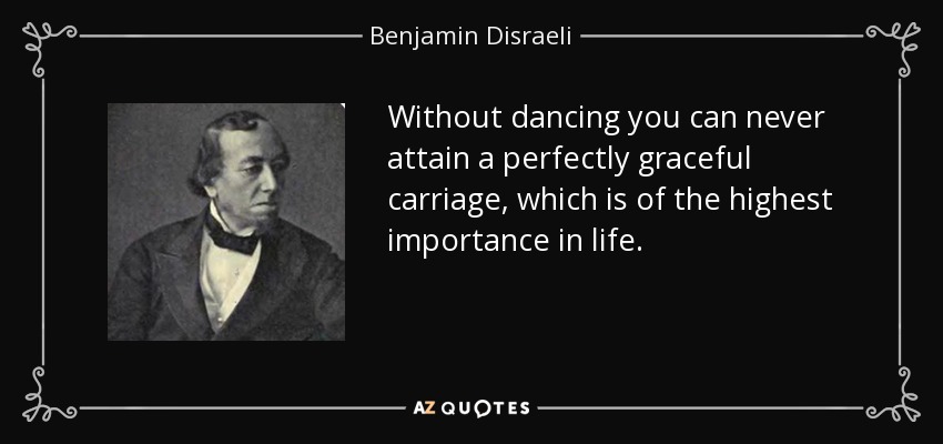 Without dancing you can never attain a perfectly graceful carriage, which is of the highest importance in life. - Benjamin Disraeli