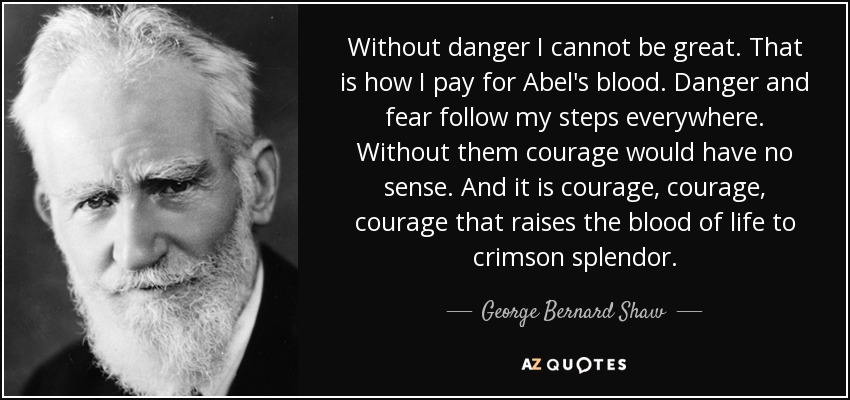 Without danger I cannot be great. That is how I pay for Abel's blood. Danger and fear follow my steps everywhere. Without them courage would have no sense. And it is courage, courage, courage that raises the blood of life to crimson splendor. - George Bernard Shaw