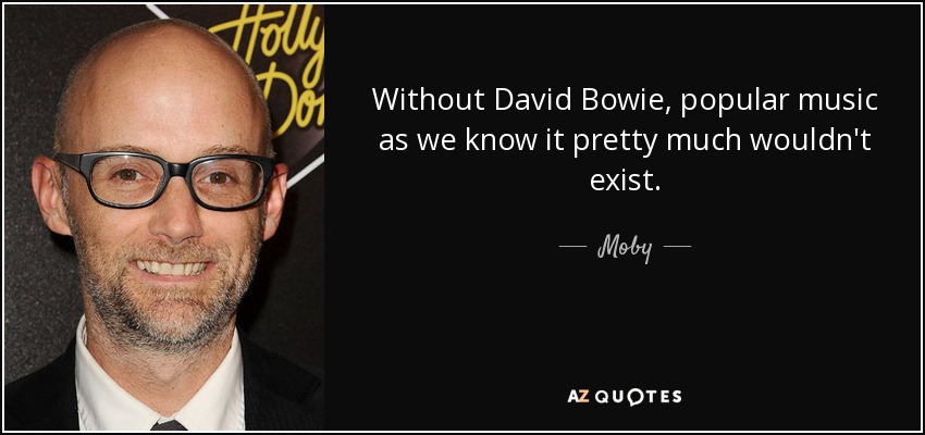 Without David Bowie, popular music as we know it pretty much wouldn't exist. - Moby