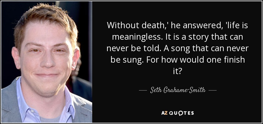 Without death,' he answered, 'life is meaningless. It is a story that can never be told. A song that can never be sung. For how would one finish it? - Seth Grahame-Smith