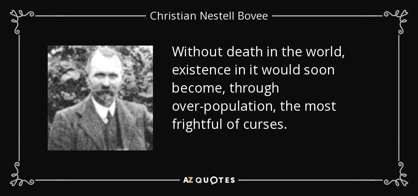 Without death in the world, existence in it would soon become, through over-population, the most frightful of curses. - Christian Nestell Bovee