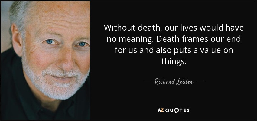 Without death, our lives would have no meaning. Death frames our end for us and also puts a value on things. - Richard Leider