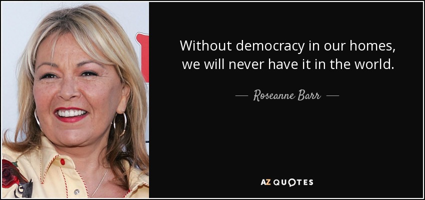 Without democracy in our homes, we will never have it in the world. - Roseanne Barr