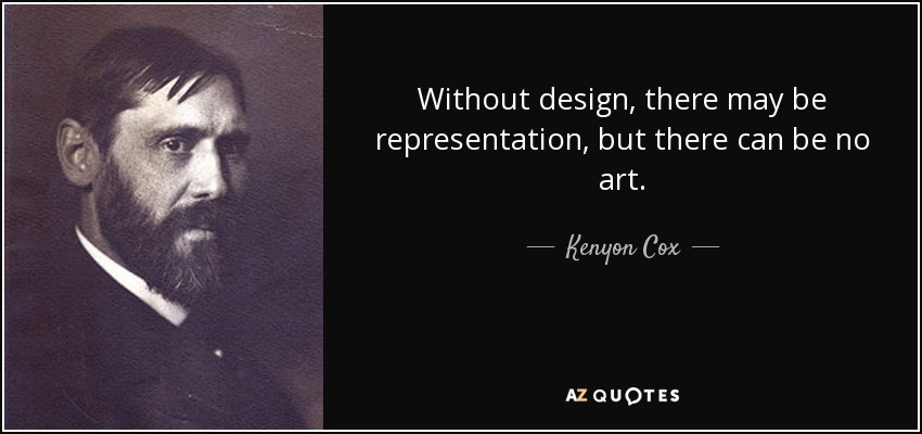 Without design, there may be representation, but there can be no art. - Kenyon Cox