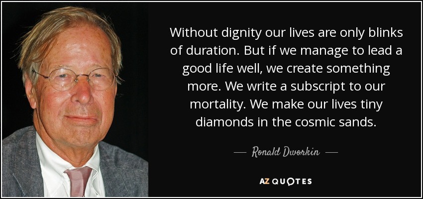 Without dignity our lives are only blinks of duration. But if we manage to lead a good life well, we create something more. We write a subscript to our mortality. We make our lives tiny diamonds in the cosmic sands. - Ronald Dworkin