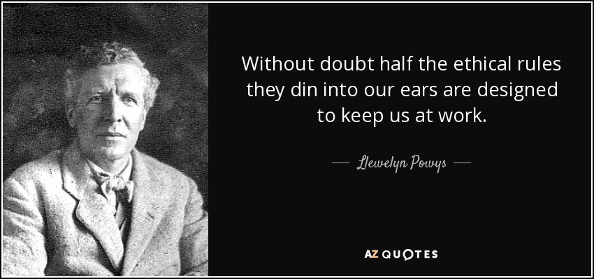 Without doubt half the ethical rules they din into our ears are designed to keep us at work. - Llewelyn Powys