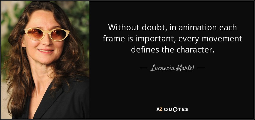 Without doubt, in animation each frame is important, every movement defines the character. - Lucrecia Martel