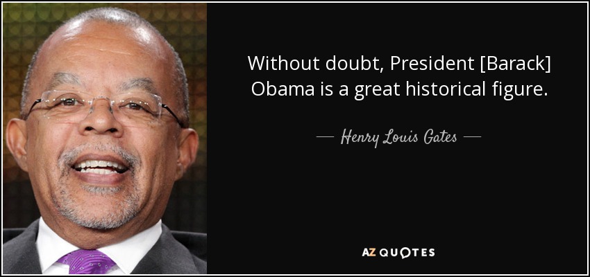 Without doubt, President [Barack] Obama is a great historical figure. - Henry Louis Gates