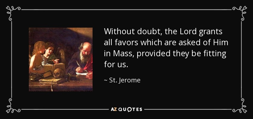 Without doubt, the Lord grants all favors which are asked of Him in Mass, provided they be fitting for us. - St. Jerome