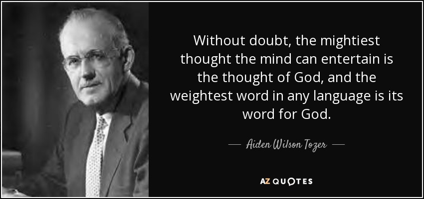 Without doubt, the mightiest thought the mind can entertain is the thought of God, and the weightest word in any language is its word for God. - Aiden Wilson Tozer