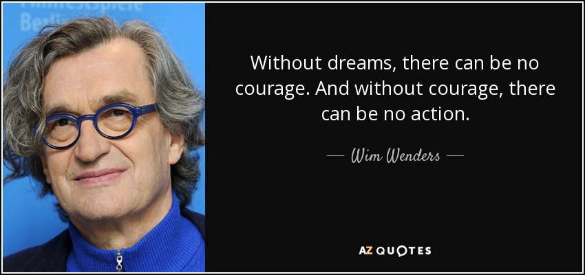 Without dreams, there can be no courage. And without courage, there can be no action. - Wim Wenders