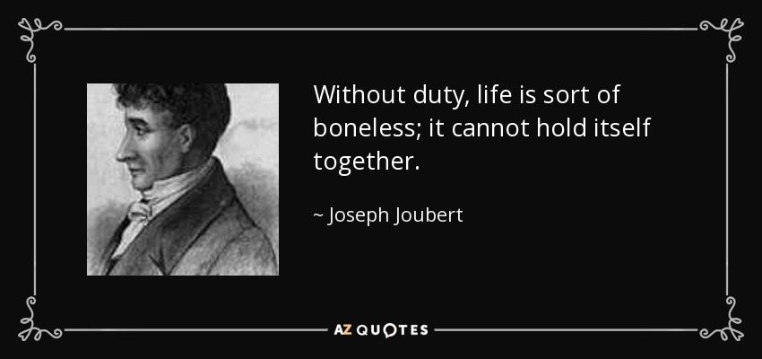 Without duty, life is sort of boneless; it cannot hold itself together. - Joseph Joubert