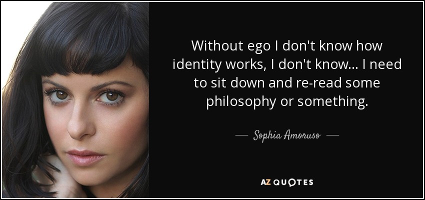 Without ego I don't know how identity works, I don't know... I need to sit down and re-read some philosophy or something. - Sophia Amoruso