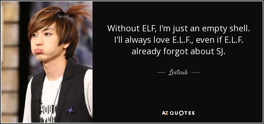 Without ELF, I'm just an empty shell. I'll always love E.L.F., even if E.L.F. already forgot about SJ. - Leeteuk