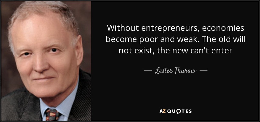 Without entrepreneurs, economies become poor and weak. The old will not exist, the new can't enter - Lester Thurow