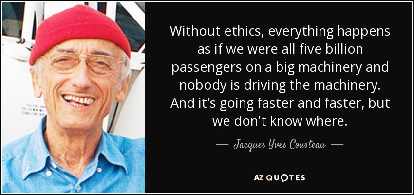 Without ethics, everything happens as if we were all five billion passengers on a big machinery and nobody is driving the machinery. And it's going faster and faster, but we don't know where. - Jacques Yves Cousteau