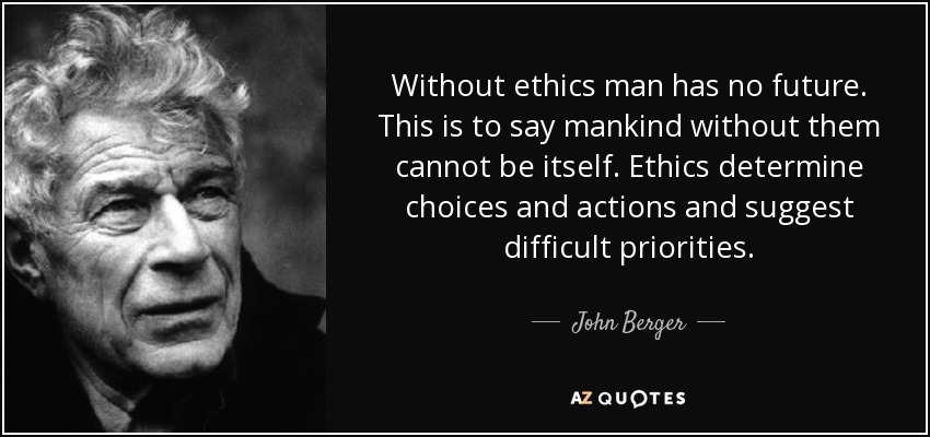Without ethics man has no future. This is to say mankind without them cannot be itself. Ethics determine choices and actions and suggest difficult priorities. - John Berger