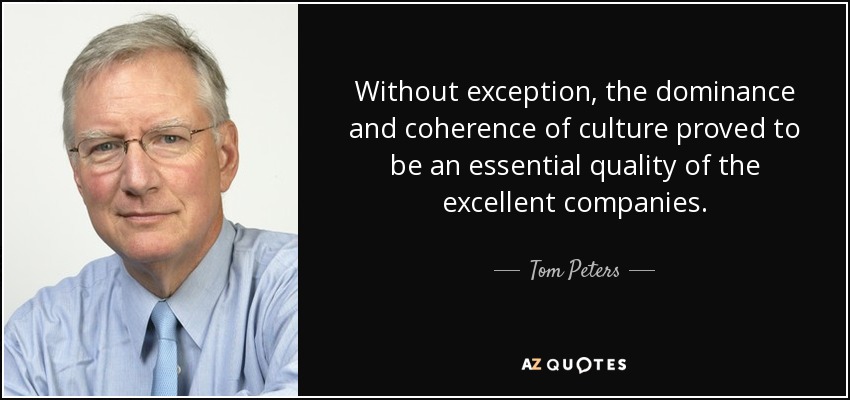 Without exception, the dominance and coherence of culture proved to be an essential quality of the excellent companies. - Tom Peters