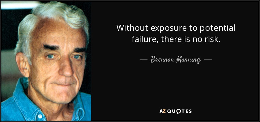 Without exposure to potential failure, there is no risk. - Brennan Manning