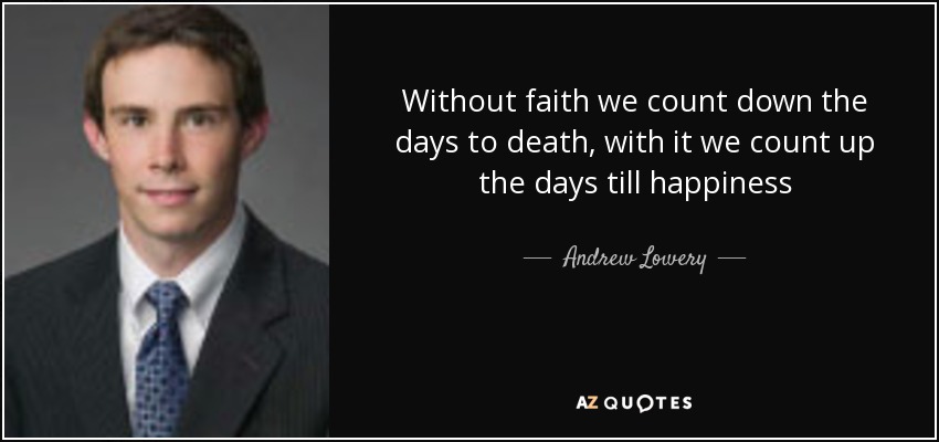 Without faith we count down the days to death, with it we count up the days till happiness - Andrew Lowery