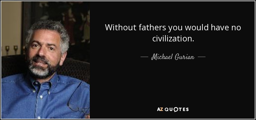 Without fathers you would have no civilization. - Michael Gurian