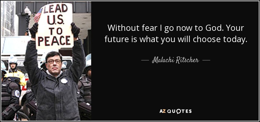 Without fear I go now to God. Your future is what you will choose today. - Malachi Ritscher