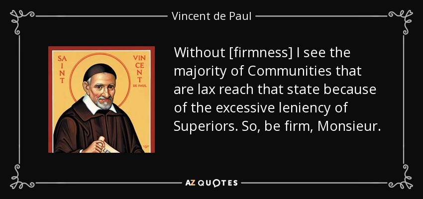 Without [firmness] I see the majority of Communities that are lax reach that state because of the excessive leniency of Superiors. So, be firm, Monsieur. - Vincent de Paul