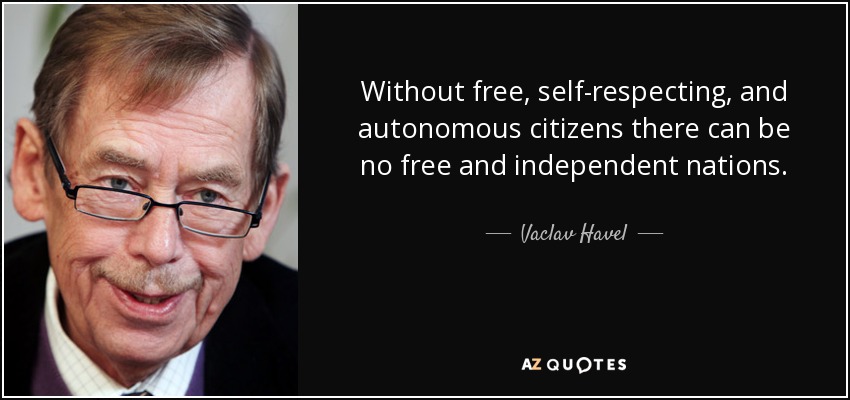 Without free, self-respecting, and autonomous citizens there can be no free and independent nations. - Vaclav Havel