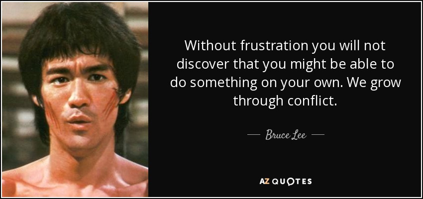 Without frustration you will not discover that you might be able to do something on your own. We grow through conflict. - Bruce Lee