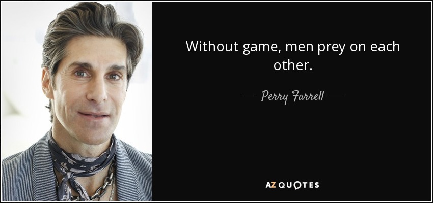Without game, men prey on each other. - Perry Farrell