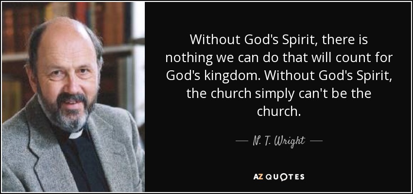 Without God's Spirit, there is nothing we can do that will count for God's kingdom. Without God's Spirit, the church simply can't be the church. - N. T. Wright