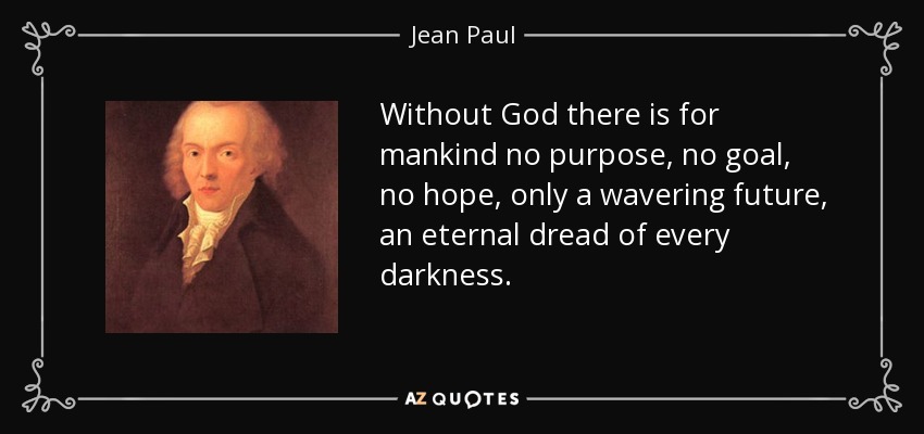 Without God there is for mankind no purpose, no goal, no hope, only a wavering future, an eternal dread of every darkness. - Jean Paul