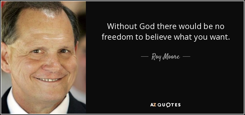 Without God there would be no freedom to believe what you want. - Roy Moore