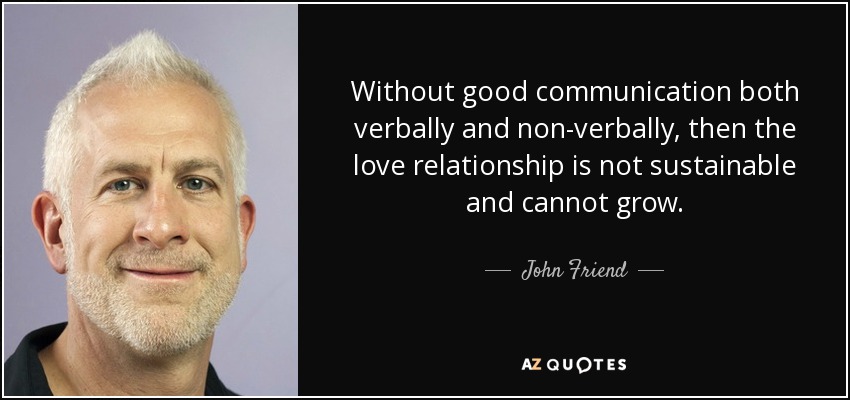Without good communication both verbally and non-verbally, then the love relationship is not sustainable and cannot grow. - John Friend