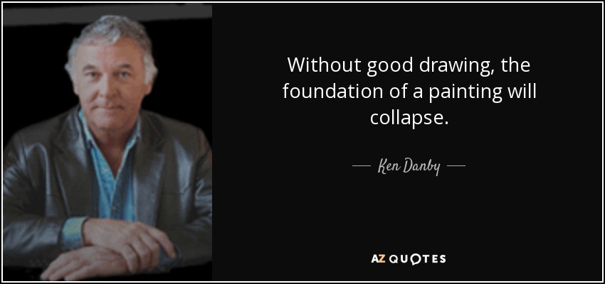Without good drawing, the foundation of a painting will collapse. - Ken Danby
