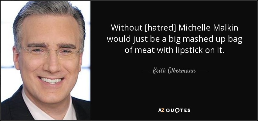 Without [hatred] Michelle Malkin would just be a big mashed up bag of meat with lipstick on it. - Keith Olbermann