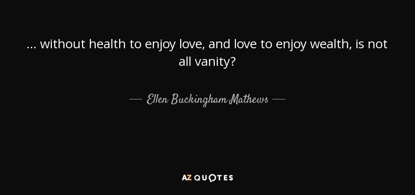 ... without health to enjoy love, and love to enjoy wealth, is not all vanity? - Ellen Buckingham Mathews