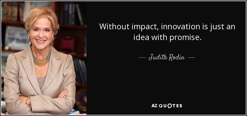 Without impact, innovation is just an idea with promise. - Judith Rodin